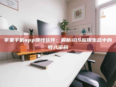 泽州苹果手机app赚钱软件：解析iOS应用生态中的收入密码