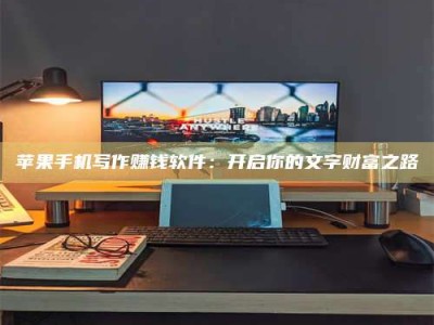 泽州苹果手机写作赚钱软件：开启你的文字财富之路
