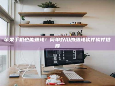 泽州苹果手机也能赚钱！简单好用的赚钱软件软件推荐