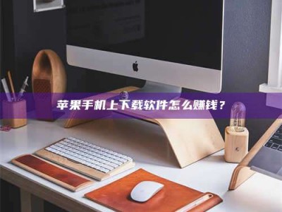 泽州苹果手机上下载软件怎么赚钱？