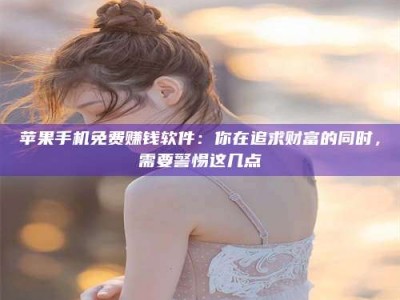 泽州苹果手机免费赚钱软件：你在追求财富的同时，需要警惕这几点