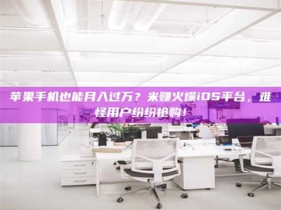 泽州苹果手机也能月入过万？米赚火爆iOS平台，难怪用户纷纷抢购！