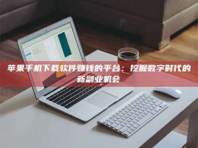 泽州苹果手机下载软件赚钱的平台：挖掘数字时代的新副业机会