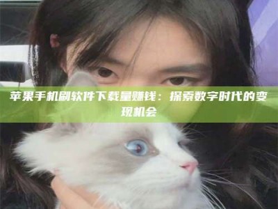 泽州苹果手机刷软件下载量赚钱：探索数字时代的变现机会