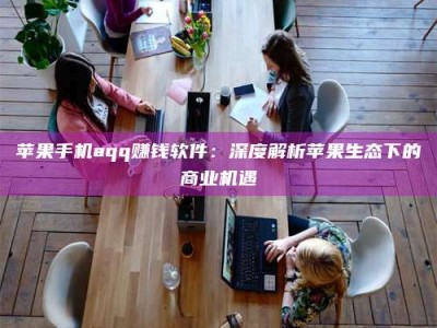 泽州苹果手机aqq赚钱软件：深度解析苹果生态下的商业机遇